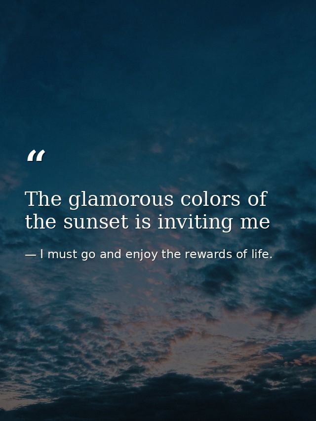 The glamorous colors of the sunset is inviting me — I must go and enjoy the rewards of life.