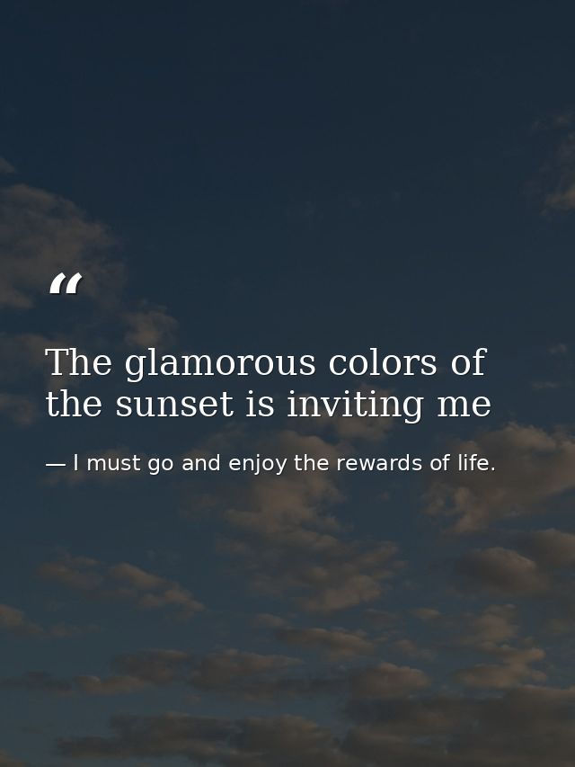 The glamorous colors of the sunset is inviting me — I must go and enjoy the rewards of life.