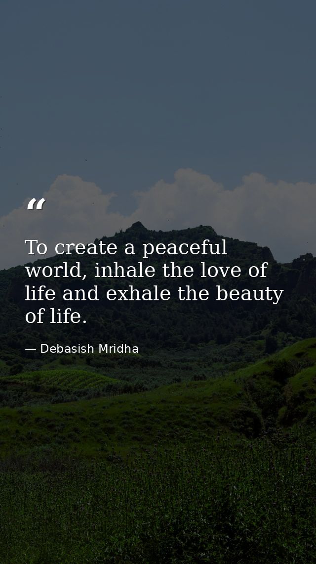 To create a peaceful world, inhale the love of life and exhale the beauty of life. — Debasish Mridha