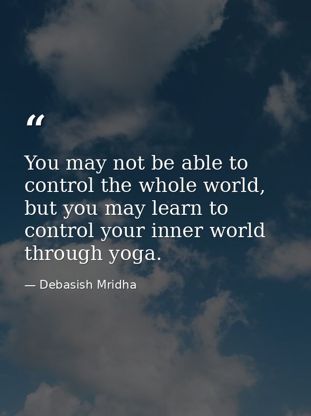 You may not be able to control the whole world, but you may learn to control your inner world through yoga. — Debasish Mridha