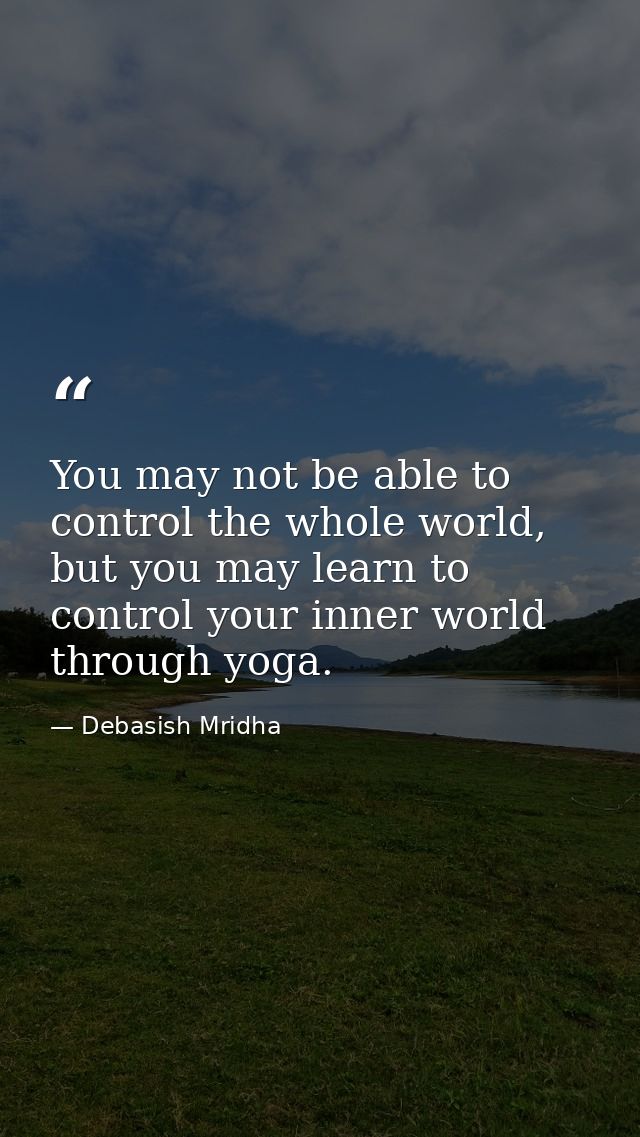 You may not be able to control the whole world, but you may learn to control your inner world through yoga. — Debasish Mridha