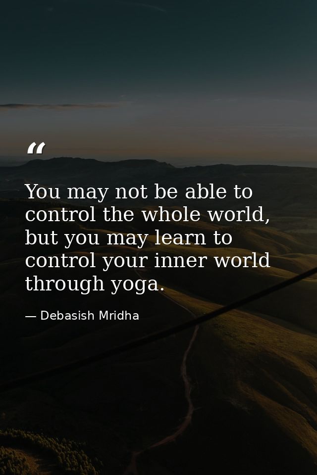 You may not be able to control the whole world, but you may learn to control your inner world through yoga. — Debasish Mridha