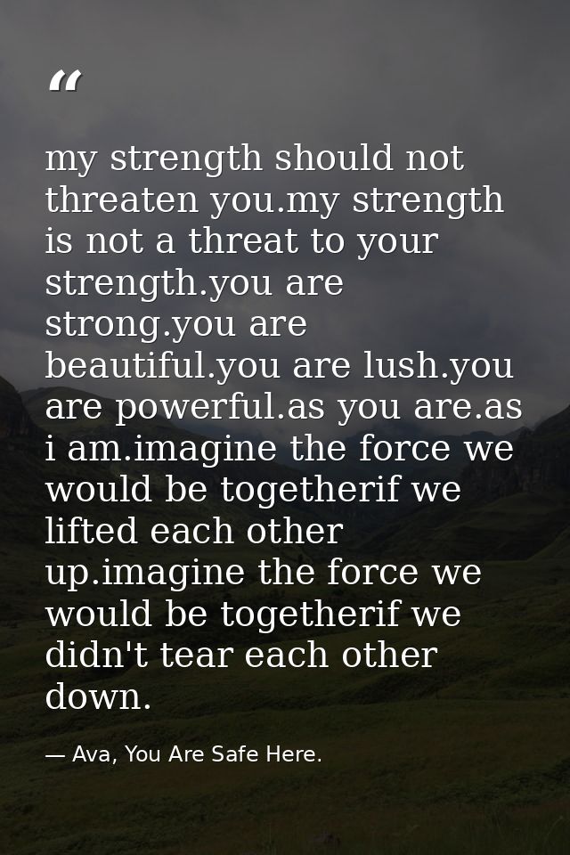my strength should not threaten you.my strength is not a threat to your strength.you are strong.you are beautiful.you ar — Ava, You Are Safe Here.