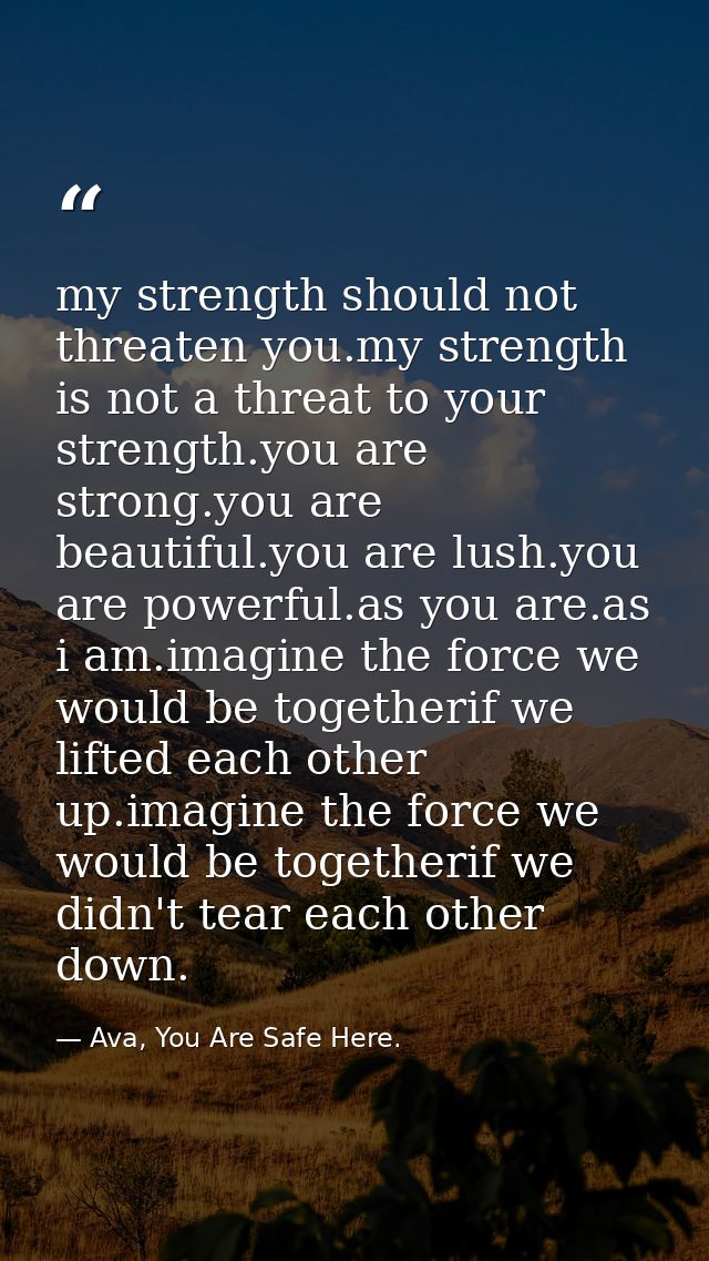 my strength should not threaten you.my strength is not a threat to your strength.you are strong.you are beautiful.you ar — Ava, You Are Safe Here.