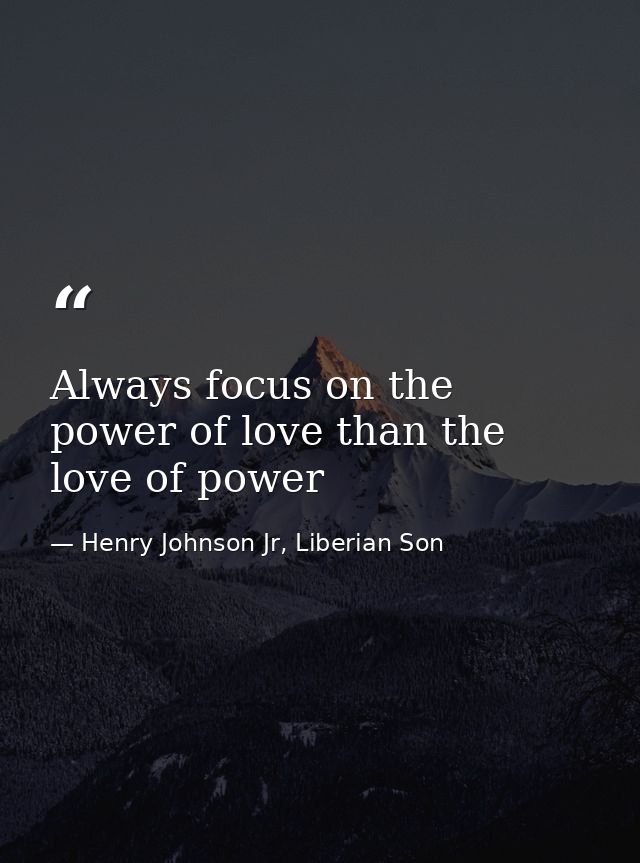 Always focus on the power of love than the love of power — Henry Johnson Jr, Liberian Son