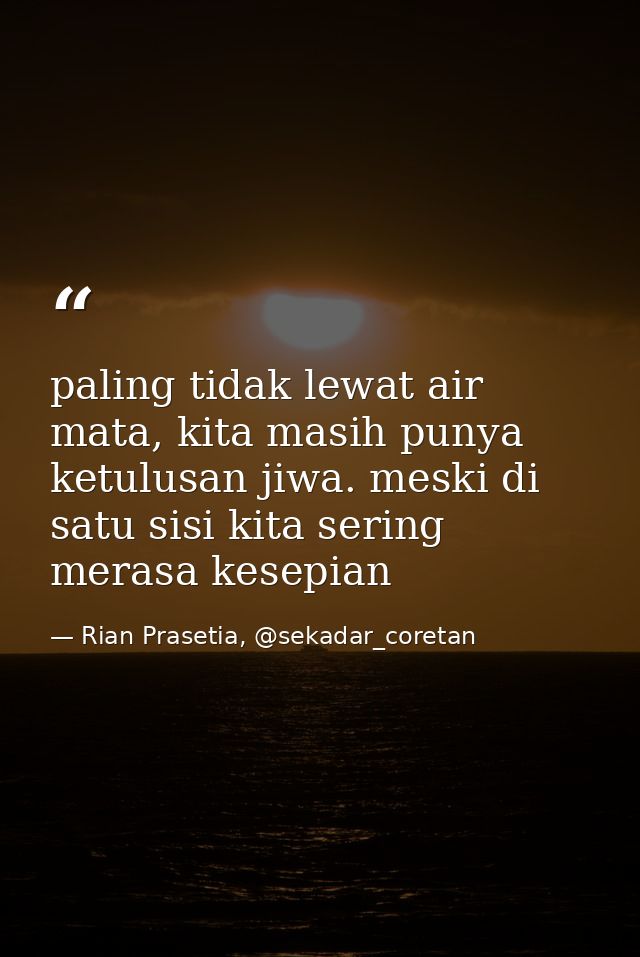 paling tidak lewat air mata, kita masih punya ketulusan jiwa. meski di satu sisi kita sering merasa kesepian — Rian Prasetia, @sekadar_coretan