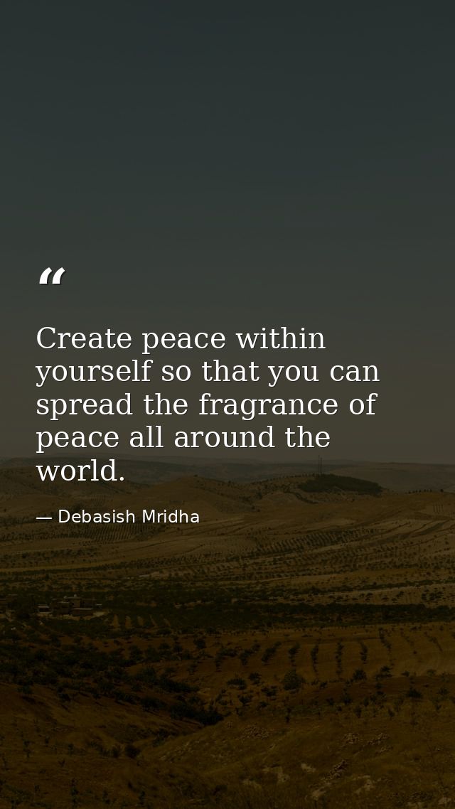 Create peace within yourself so that you can spread the fragrance of peace all around the world. — Debasish Mridha