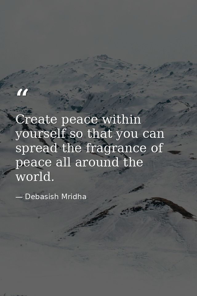 Create peace within yourself so that you can spread the fragrance of peace all around the world. — Debasish Mridha