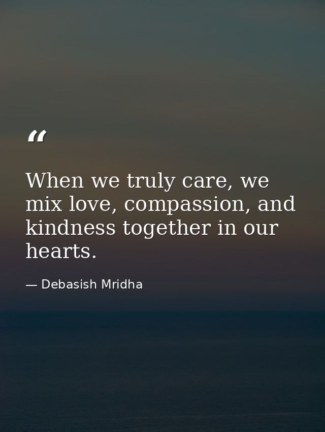 When we truly care, we mix love, compassion, and kindness together in our hearts. — Debasish Mridha