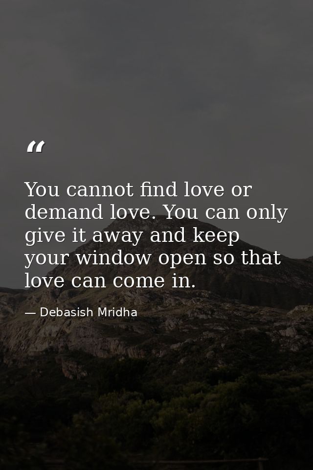 You cannot find love or demand love. You can only give it away and keep your window open so that love can come in. — Debasish Mridha