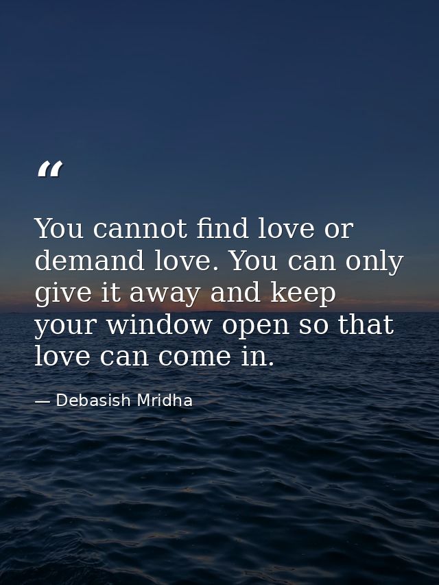 You cannot find love or demand love. You can only give it away and keep your window open so that love can come in. — Debasish Mridha