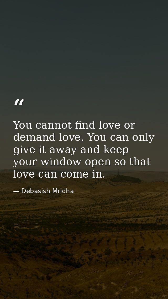 You cannot find love or demand love. You can only give it away and keep your window open so that love can come in. — Debasish Mridha