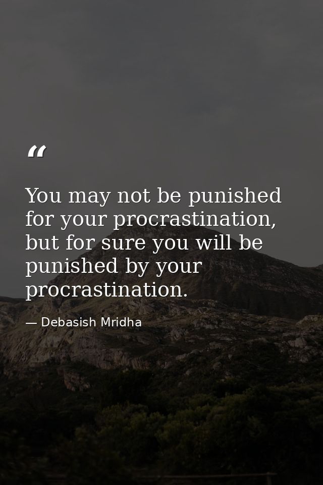 You may not be punished for your procrastination, but for sure you will be punished by your procrastination. — Debasish Mridha