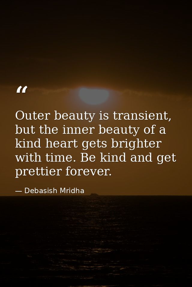 Outer beauty is transient, but the inner beauty of a kind heart gets brighter with time. Be kind and get prettier foreve — Debasish Mridha