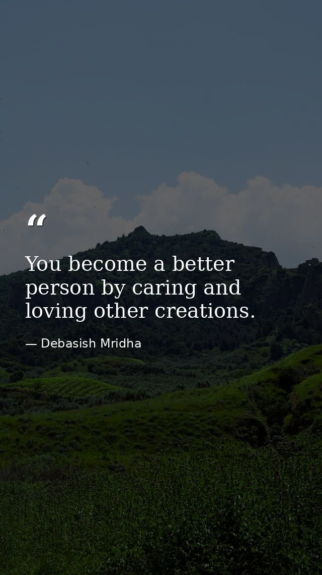 You become a better person by caring and loving other creations. — Debasish Mridha