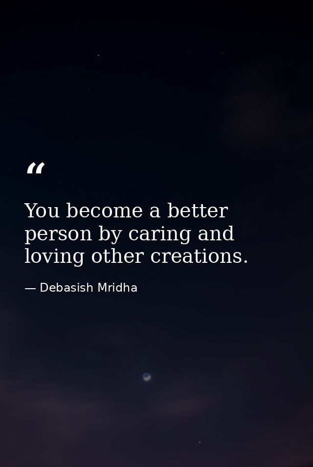 You become a better person by caring and loving other creations. — Debasish Mridha