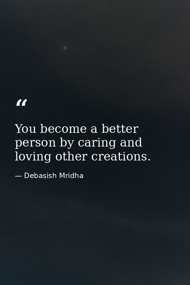 You become a better person by caring and loving other creations. — Debasish Mridha