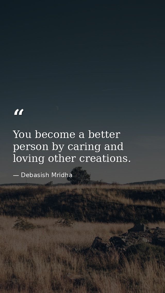 You become a better person by caring and loving other creations. — Debasish Mridha