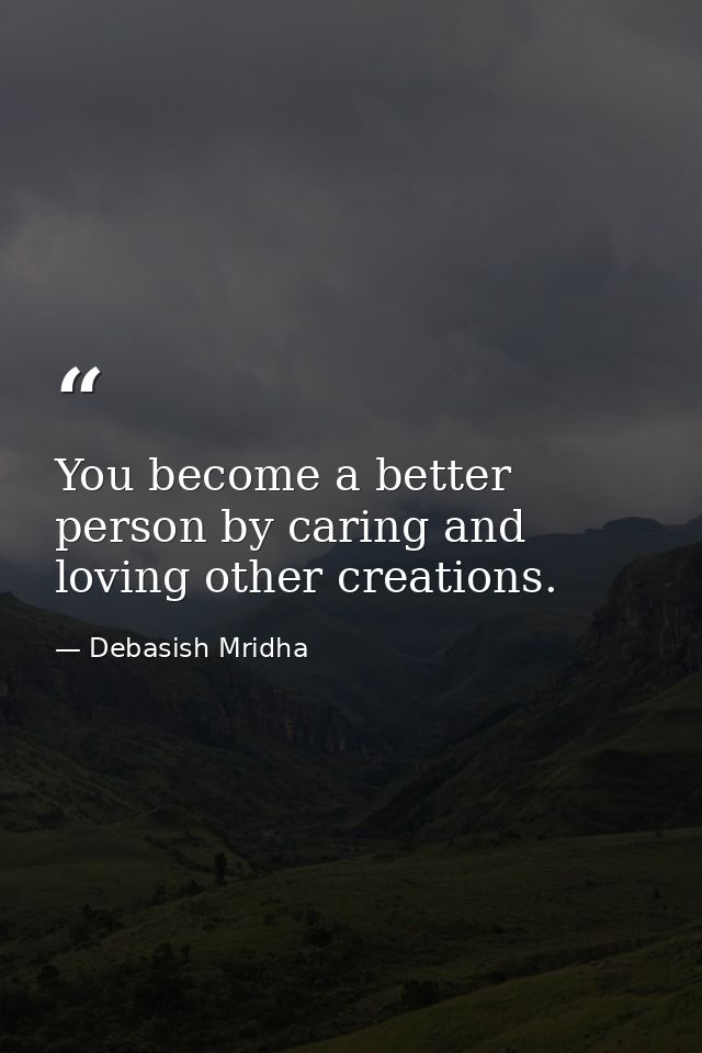 You become a better person by caring and loving other creations. — Debasish Mridha