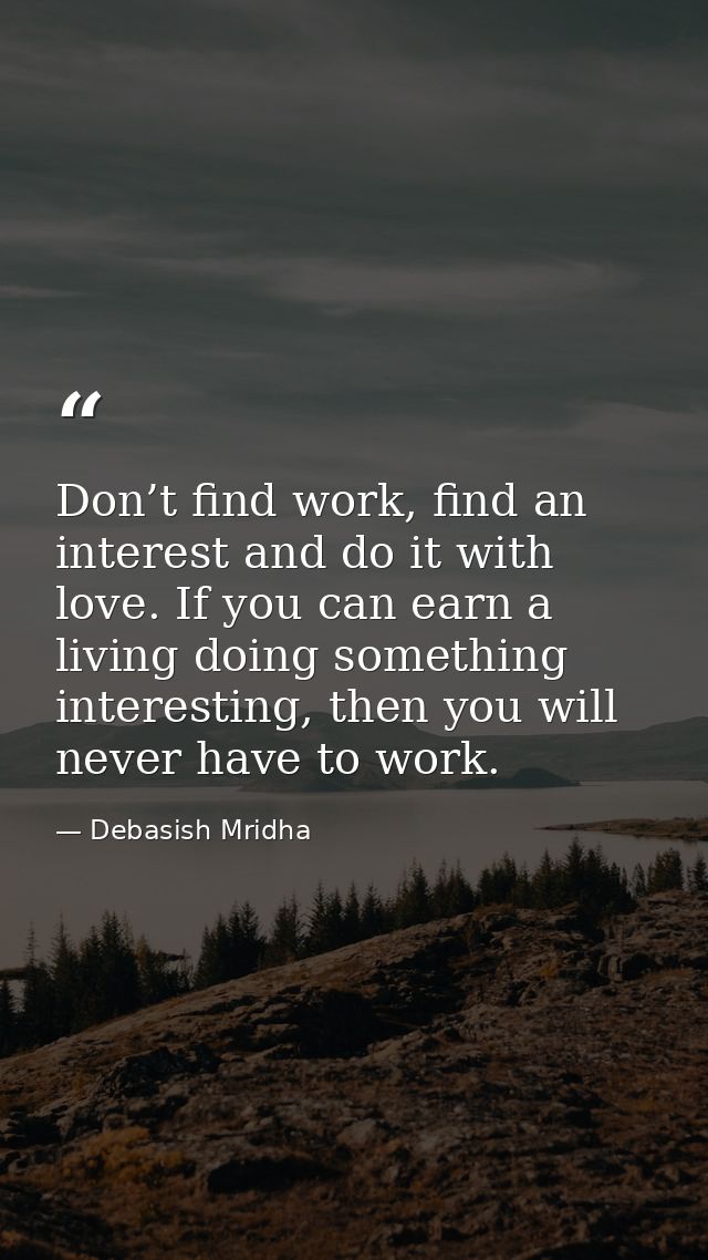 Don’t find work, find an interest and do it with love. If you can earn a living doing something interesting, then you wi — Debasish Mridha