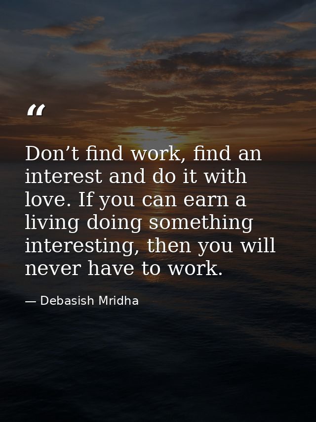 Don’t find work, find an interest and do it with love. If you can earn a living doing something interesting, then you wi — Debasish Mridha