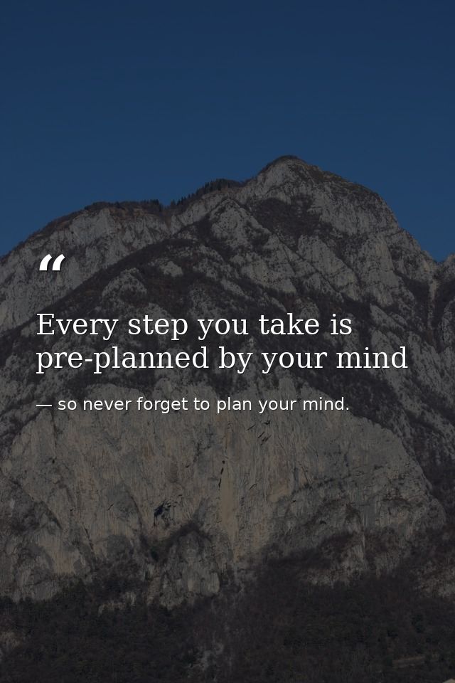 Every step you take is pre-planned by your mind — so never forget to plan your mind.
