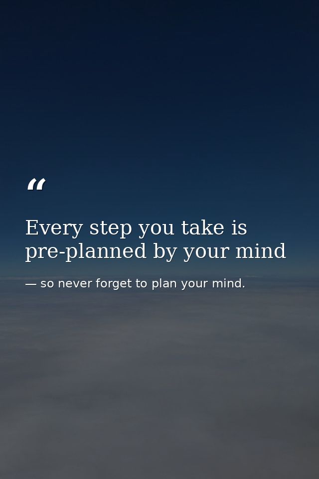 Every step you take is pre-planned by your mind — so never forget to plan your mind.