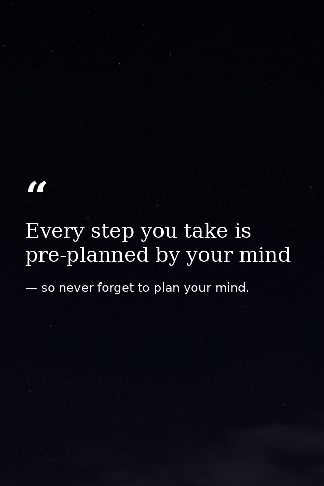 Every step you take is pre-planned by your mind — so never forget to plan your mind.