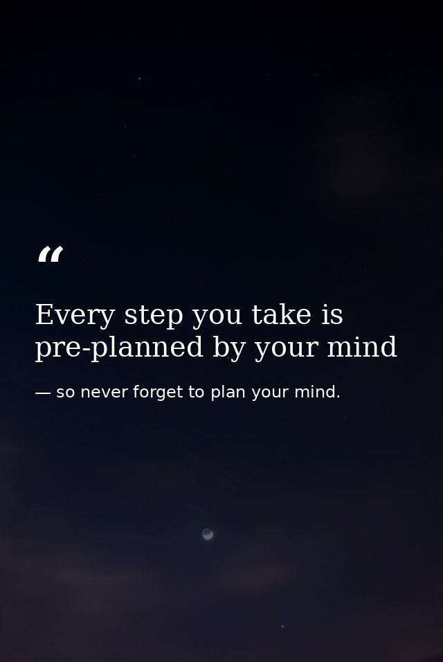 Every step you take is pre-planned by your mind — so never forget to plan your mind.