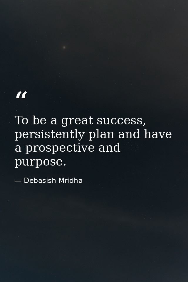 To be a great success, persistently plan and have a prospective and purpose. — Debasish Mridha