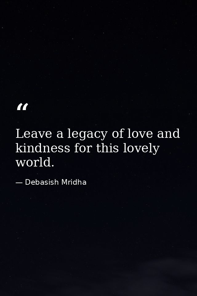 Leave a legacy of love and kindness for this lovely world. — Debasish Mridha