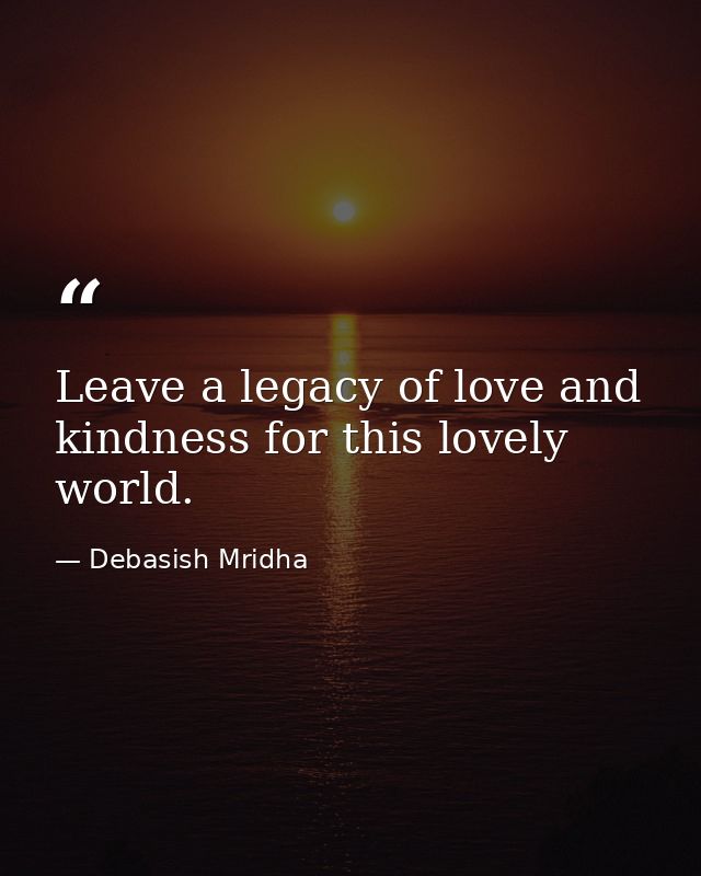 Leave a legacy of love and kindness for this lovely world. — Debasish Mridha
