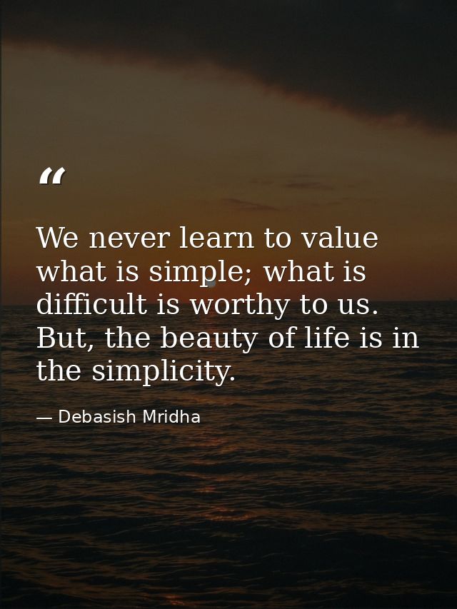 We never learn to value what is simple; what is difficult is worthy to us. But, the beauty of life is in the simplicity. — Debasish Mridha