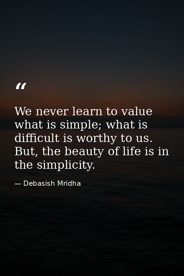 We never learn to value what is simple; what is difficult is worthy to us. But, the beauty of life is in the simplicity. — Debasish Mridha