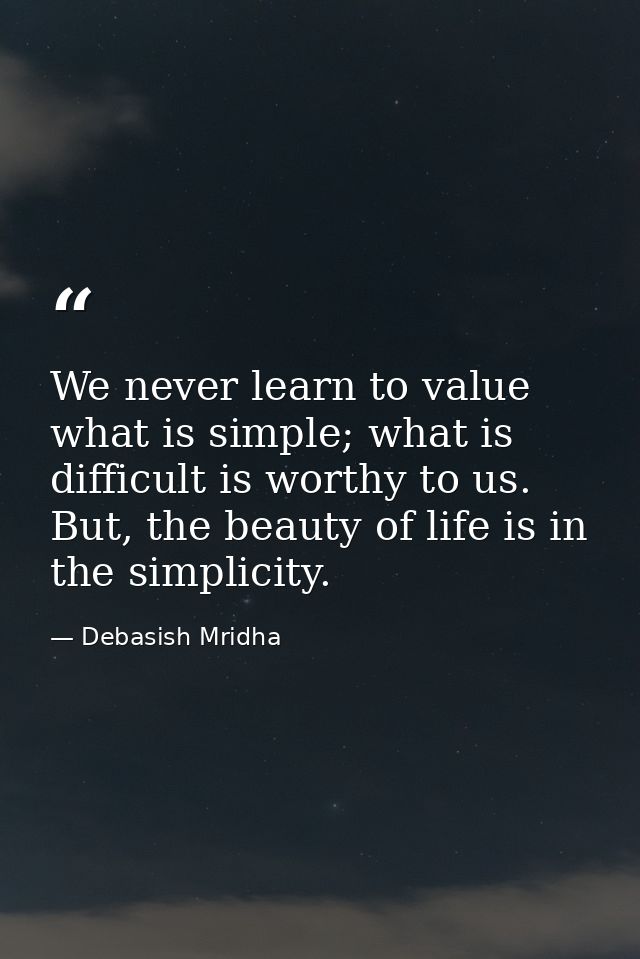 We never learn to value what is simple; what is difficult is worthy to us. But, the beauty of life is in the simplicity. — Debasish Mridha