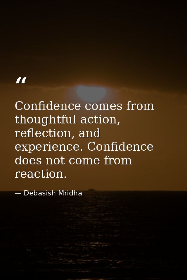 Confidence comes from thoughtful action, reflection, and experience. Confidence does not come from reaction. — Debasish Mridha
