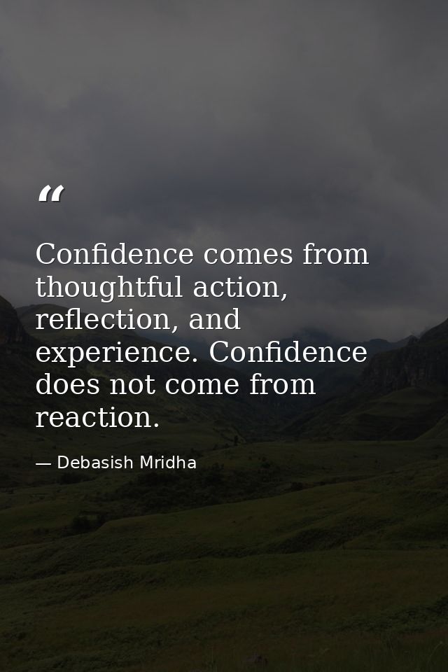 Confidence comes from thoughtful action, reflection, and experience. Confidence does not come from reaction. — Debasish Mridha
