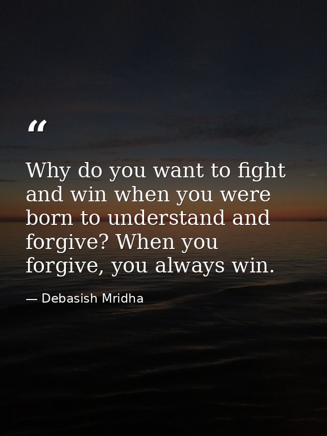 Why do you want to fight and win when you were born to understand and forgive? When you forgive, you always win. — Debasish Mridha