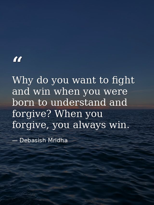 Why do you want to fight and win when you were born to understand and forgive? When you forgive, you always win. — Debasish Mridha