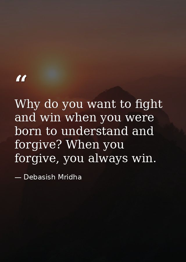 Why do you want to fight and win when you were born to understand and forgive? When you forgive, you always win. — Debasish Mridha