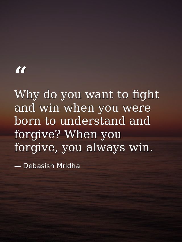 Why do you want to fight and win when you were born to understand and forgive? When you forgive, you always win. — Debasish Mridha