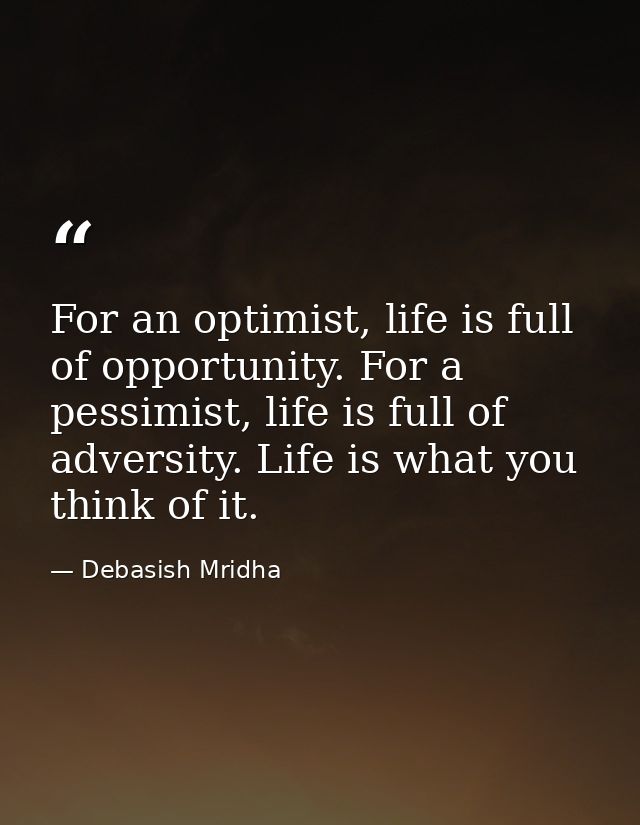 For an optimist, life is full of opportunity. For a pessimist, life is full of adversity. Life is what you think of it. — Debasish Mridha