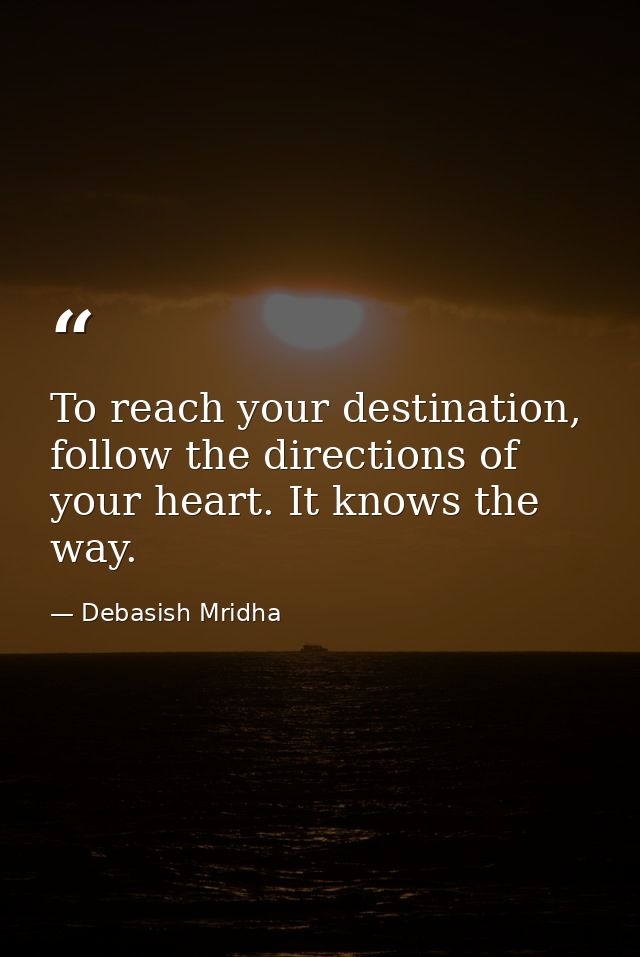 To reach your destination, follow the directions of your heart. It knows the way. — Debasish Mridha