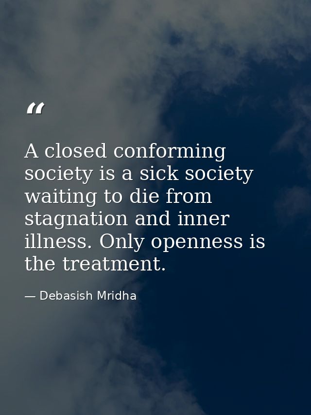 A closed conforming society is a sick society waiting to die from stagnation and inner illness. Only openness is the tre — Debasish Mridha