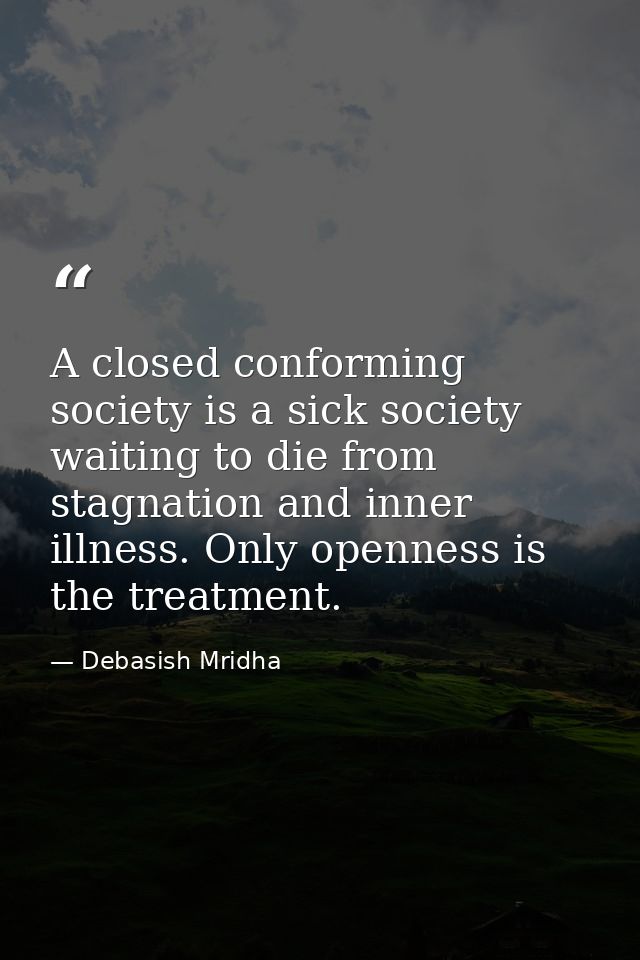 A closed conforming society is a sick society waiting to die from stagnation and inner illness. Only openness is the tre — Debasish Mridha