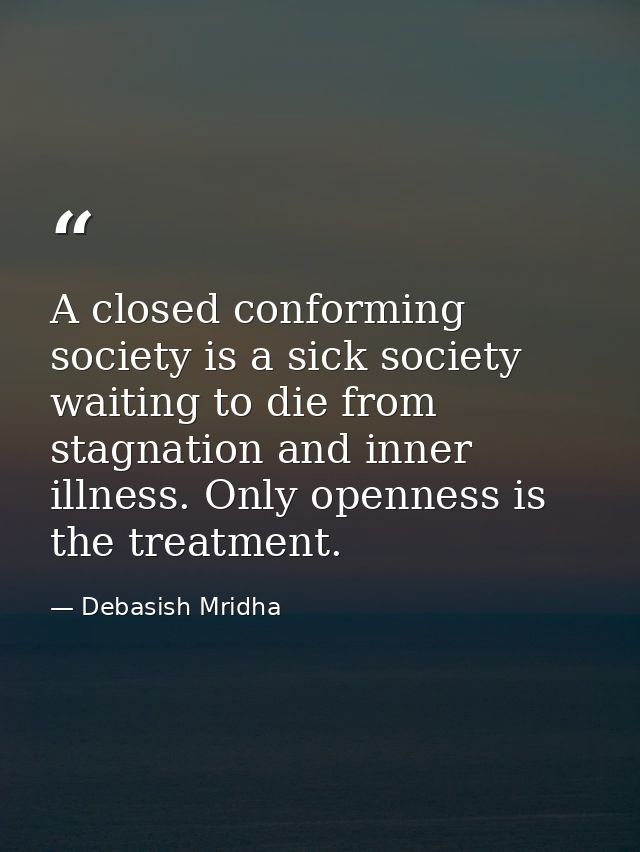 A closed conforming society is a sick society waiting to die from stagnation and inner illness. Only openness is the tre — Debasish Mridha