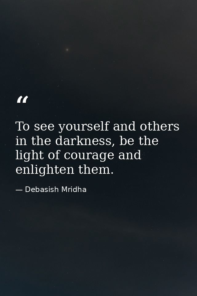 To see yourself and others in the darkness, be the light of courage and enlighten them. — Debasish Mridha