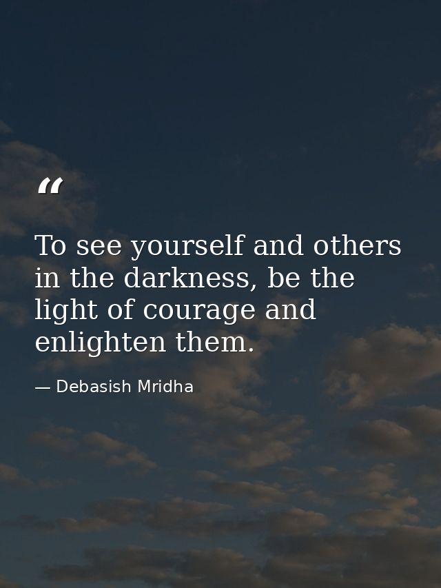 To see yourself and others in the darkness, be the light of courage and enlighten them. — Debasish Mridha