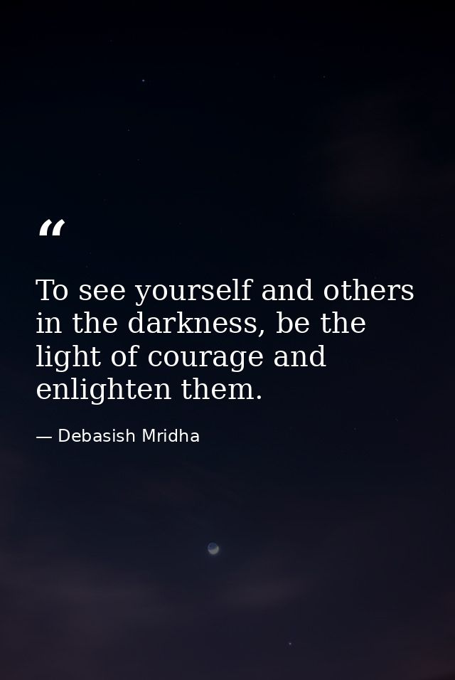 To see yourself and others in the darkness, be the light of courage and enlighten them. — Debasish Mridha