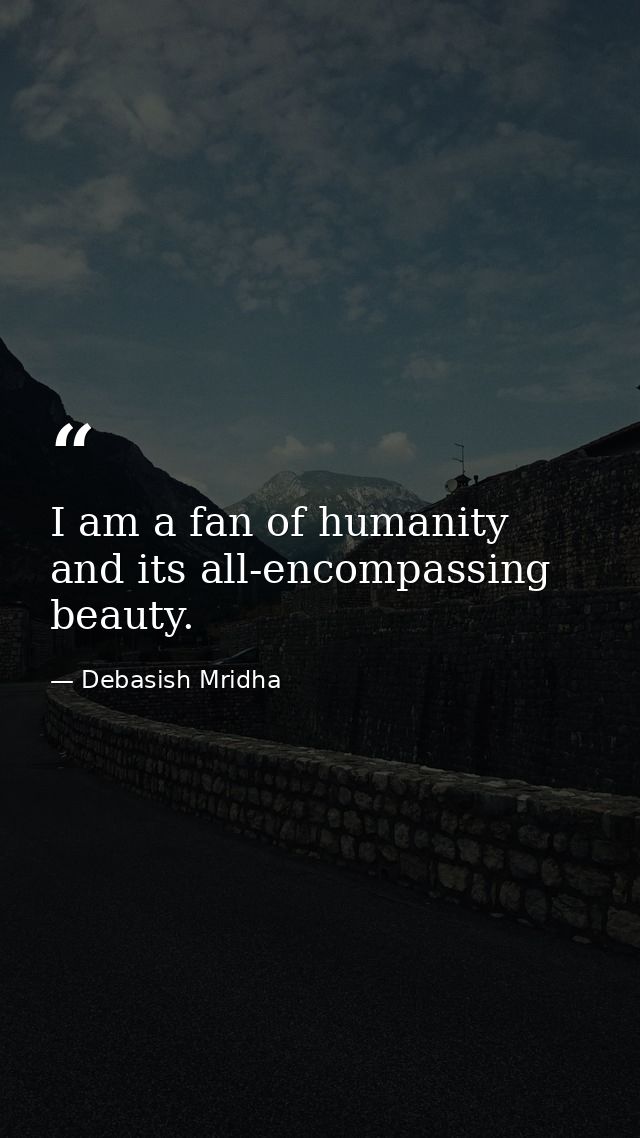 I am a fan of humanity and its all-encompassing beauty. — Debasish Mridha
